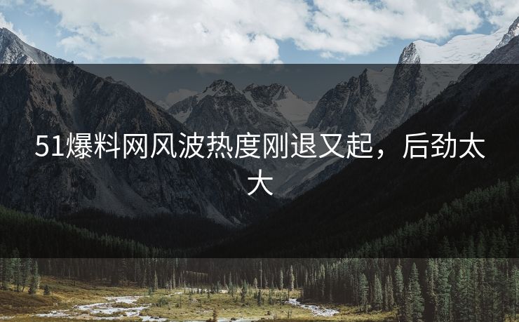 51爆料网风波热度刚退又起，后劲太大