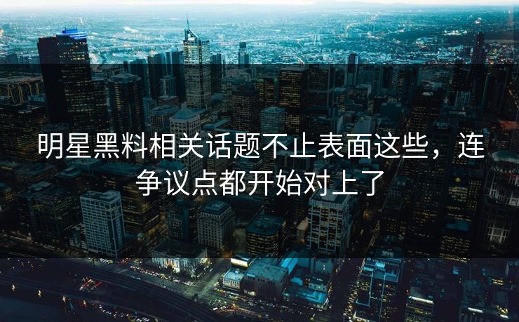 明星黑料相关话题不止表面这些，连争议点都开始对上了