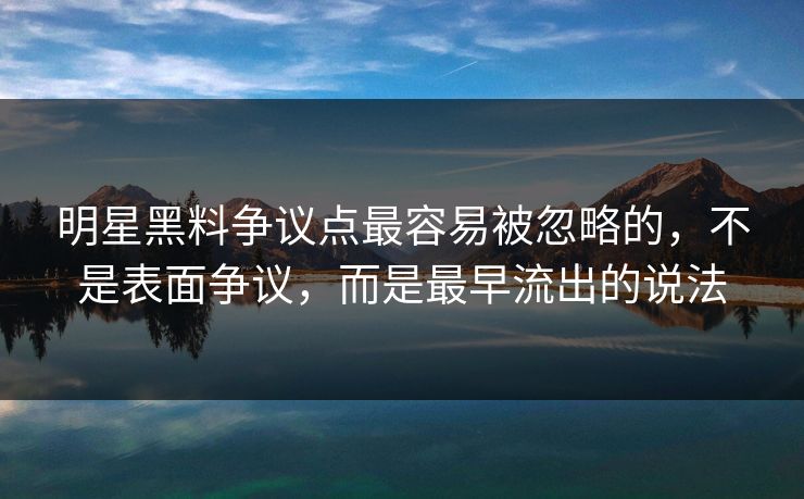 明星黑料争议点最容易被忽略的，不是表面争议，而是最早流出的说法
