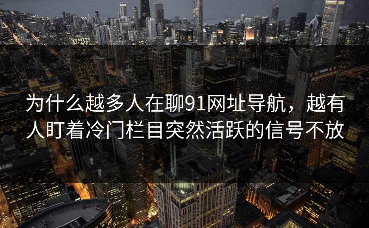 为什么越多人在聊91网址导航，越有人盯着冷门栏目突然活跃的信号不放