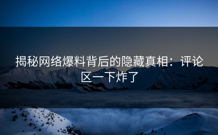 揭秘网络爆料背后的隐藏真相：评论区一下炸了
