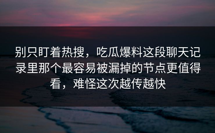别只盯着热搜，吃瓜爆料这段聊天记录里那个最容易被漏掉的节点更值得看，难怪这次越传越快