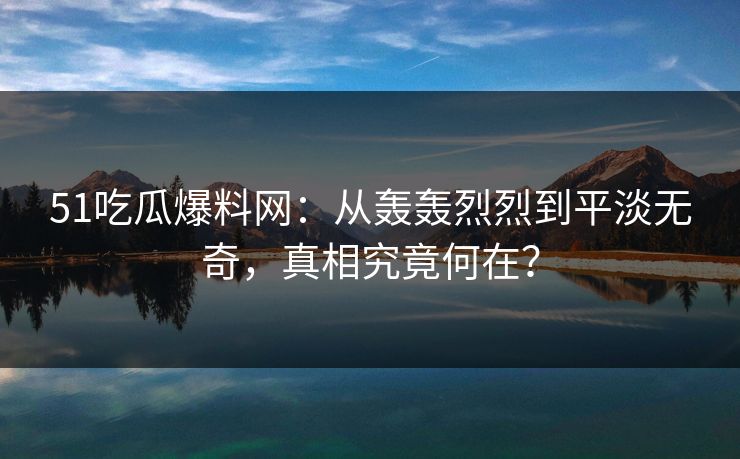 51吃瓜爆料网：从轰轰烈烈到平淡无奇，真相究竟何在？