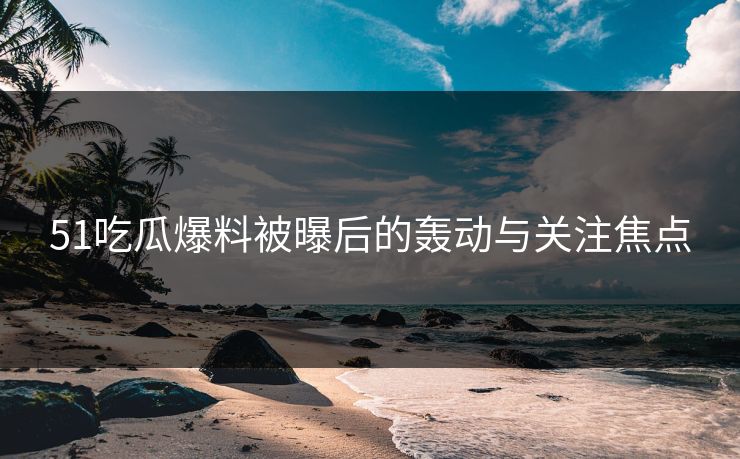 51吃瓜爆料被曝后的轰动与关注焦点