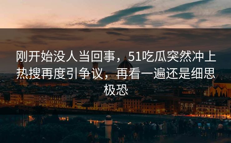 刚开始没人当回事，51吃瓜突然冲上热搜再度引争议，再看一遍还是细思极恐