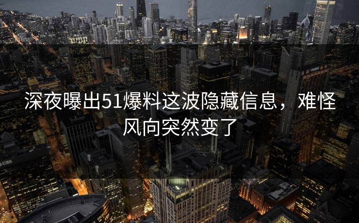深夜曝出51爆料这波隐藏信息，难怪风向突然变了