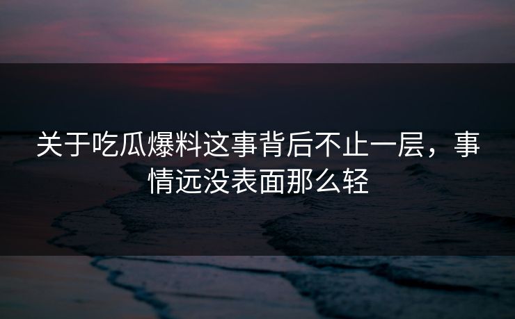 关于吃瓜爆料这事背后不止一层，事情远没表面那么轻