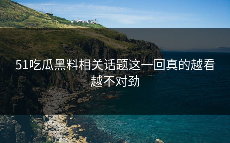 51吃瓜黑料相关话题这一回真的越看越不对劲
