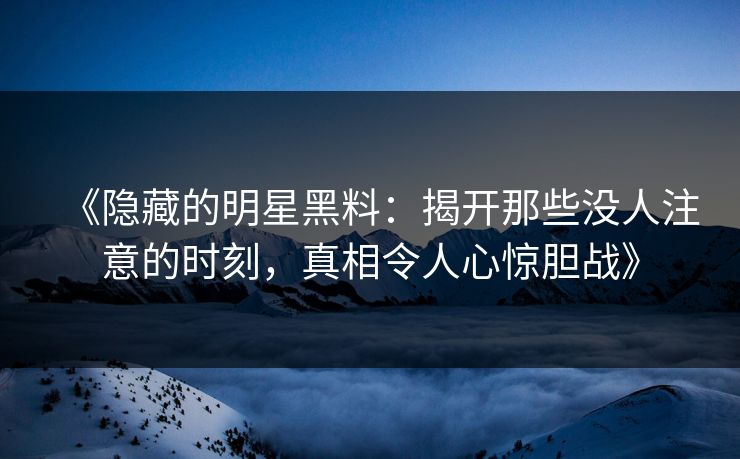 《隐藏的明星黑料：揭开那些没人注意的时刻，真相令人心惊胆战》