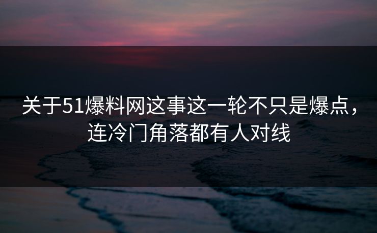 关于51爆料网这事这一轮不只是爆点，连冷门角落都有人对线