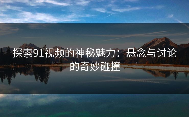 探索91视频的神秘魅力：悬念与讨论的奇妙碰撞