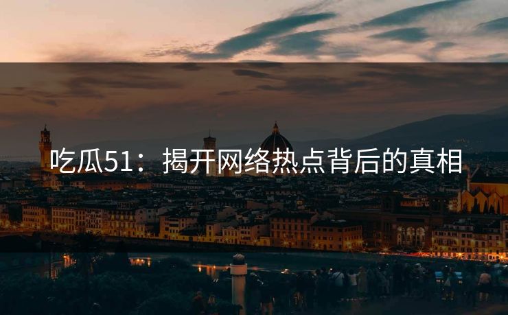 吃瓜51：揭开网络热点背后的真相