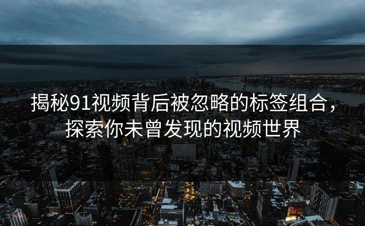 揭秘91视频背后被忽略的标签组合，探索你未曾发现的视频世界