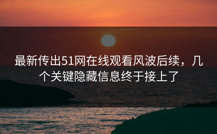最新传出51网在线观看风波后续，几个关键隐藏信息终于接上了