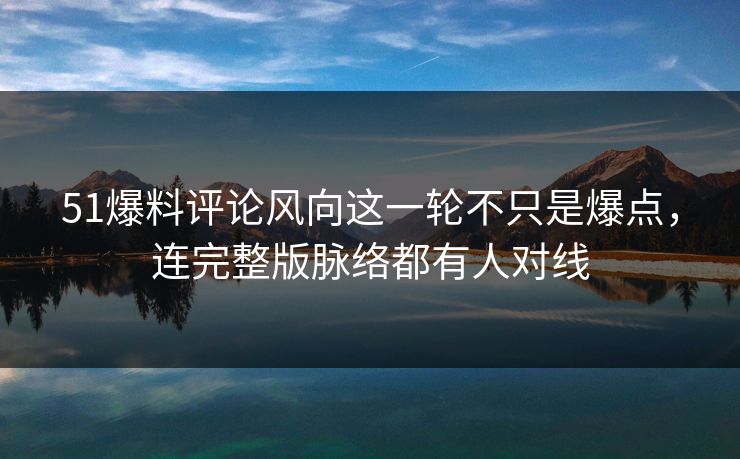 51爆料评论风向这一轮不只是爆点，连完整版脉络都有人对线