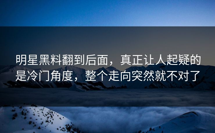 明星黑料翻到后面，真正让人起疑的是冷门角度，整个走向突然就不对了