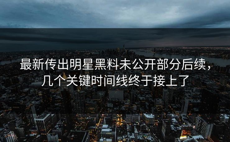 最新传出明星黑料未公开部分后续，几个关键时间线终于接上了