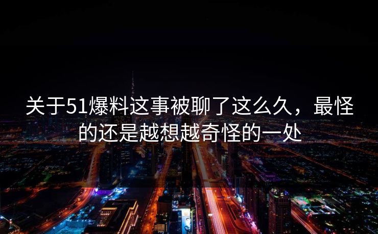 关于51爆料这事被聊了这么久，最怪的还是越想越奇怪的一处