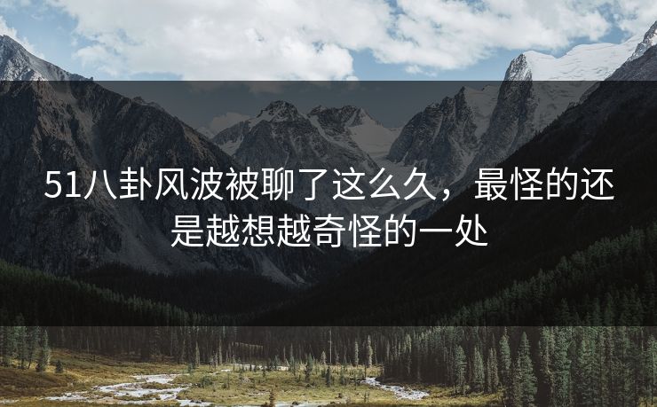 51八卦风波被聊了这么久，最怪的还是越想越奇怪的一处