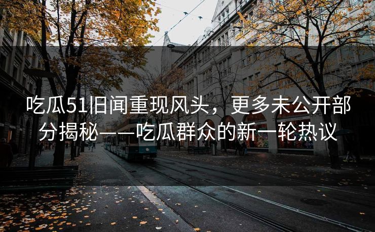 吃瓜51旧闻重现风头，更多未公开部分揭秘——吃瓜群众的新一轮热议