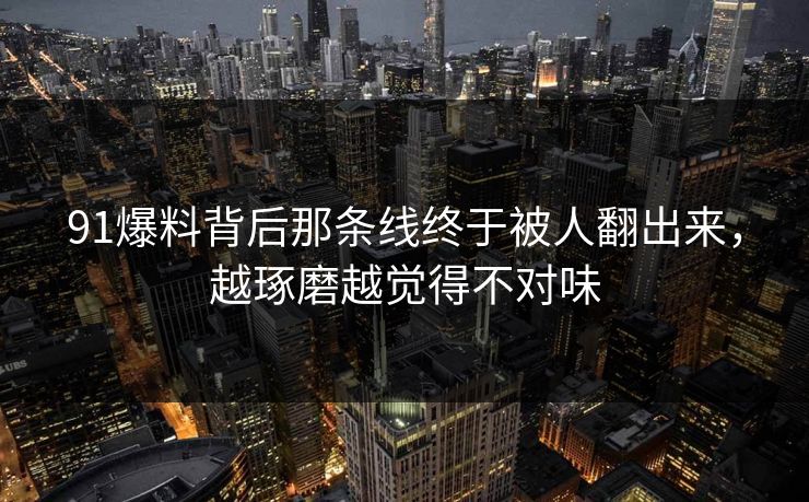 91爆料背后那条线终于被人翻出来，越琢磨越觉得不对味