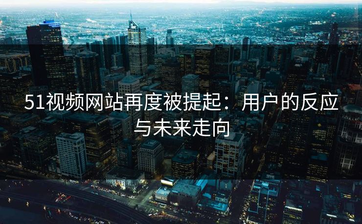 51视频网站再度被提起：用户的反应与未来走向