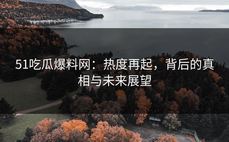 51吃瓜爆料网：热度再起，背后的真相与未来展望