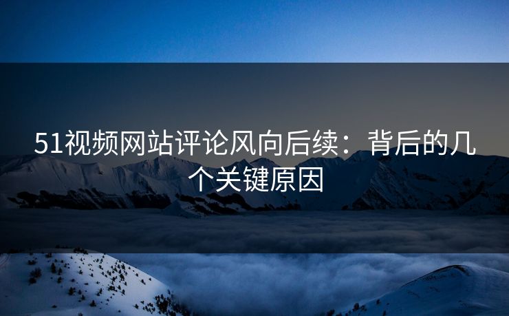 51视频网站评论风向后续：背后的几个关键原因