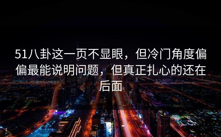 51八卦这一页不显眼，但冷门角度偏偏最能说明问题，但真正扎心的还在后面