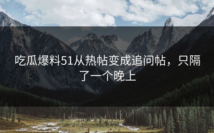 吃瓜爆料51从热帖变成追问帖，只隔了一个晚上
