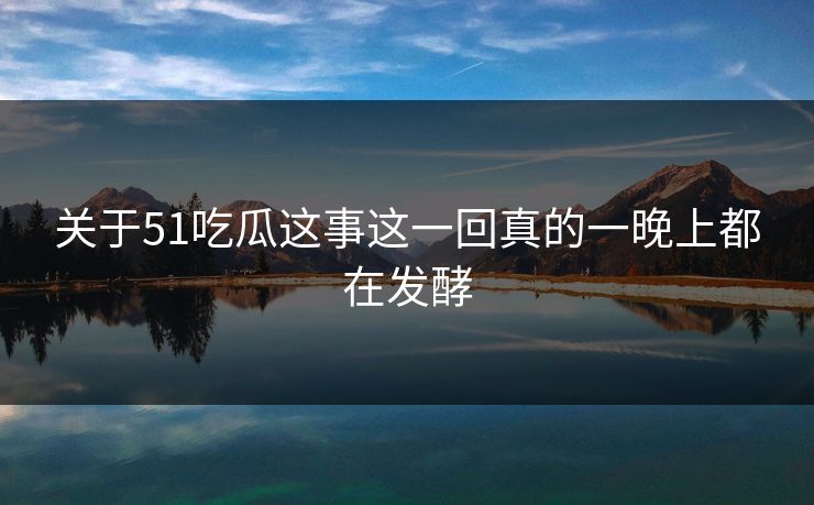 关于51吃瓜这事这一回真的一晚上都在发酵