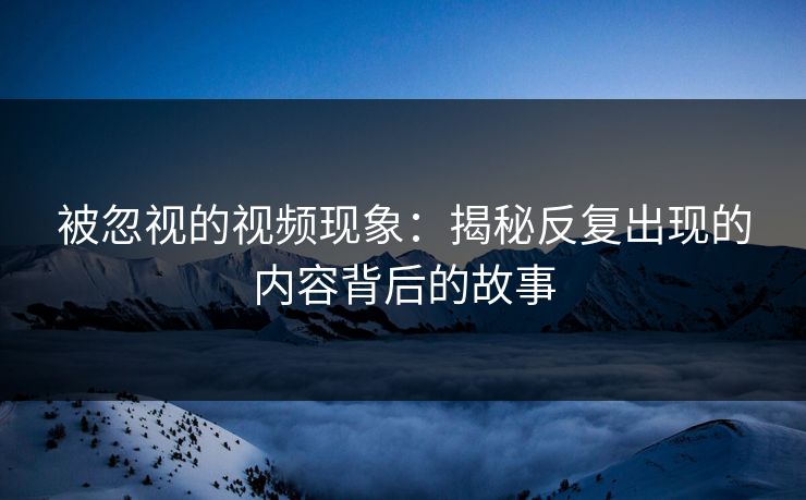 被忽视的视频现象：揭秘反复出现的内容背后的故事