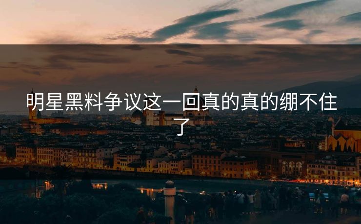 明星黑料争议这一回真的真的绷不住了