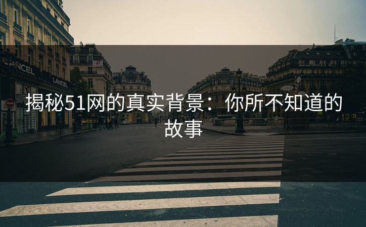 揭秘51网的真实背景：你所不知道的故事