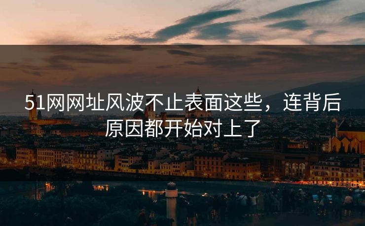51网网址风波不止表面这些，连背后原因都开始对上了