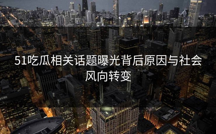 51吃瓜相关话题曝光背后原因与社会风向转变