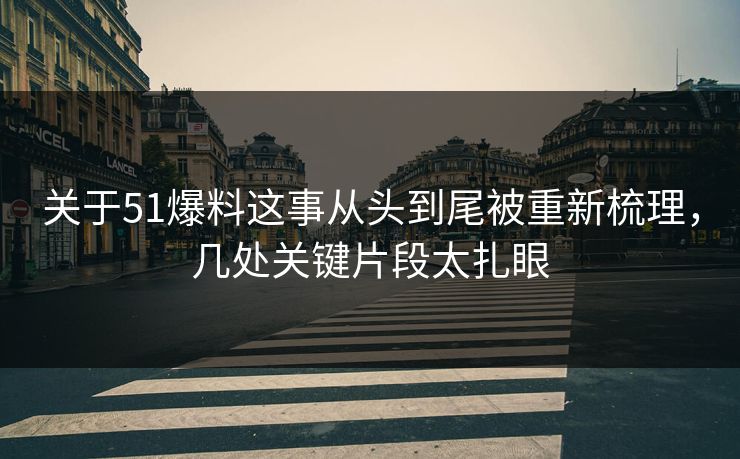 关于51爆料这事从头到尾被重新梳理，几处关键片段太扎眼