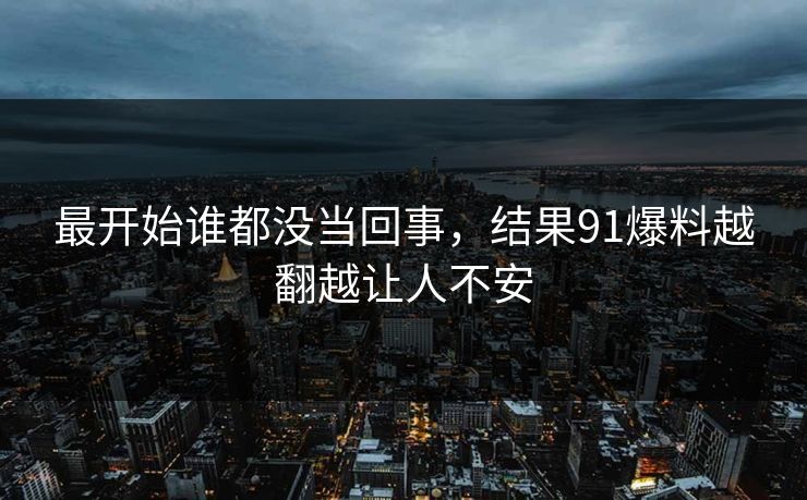 最开始谁都没当回事，结果91爆料越翻越让人不安