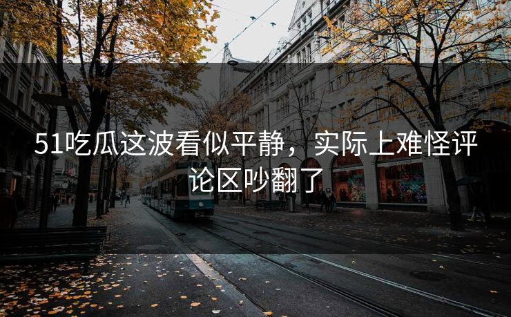 51吃瓜这波看似平静，实际上难怪评论区吵翻了