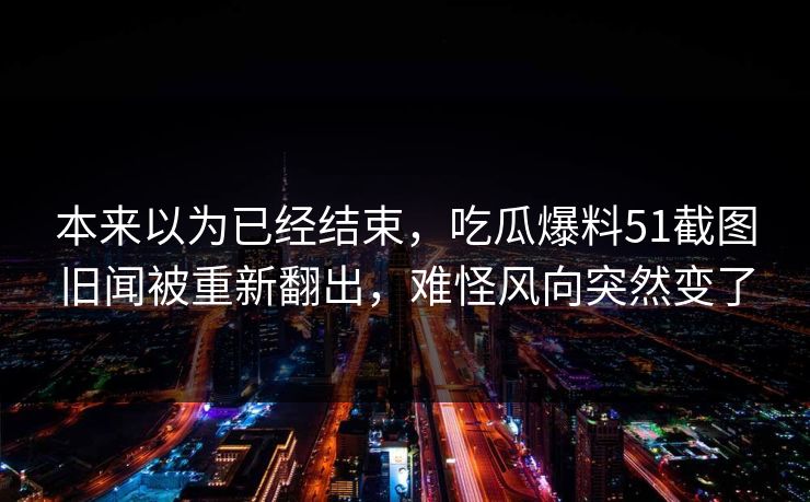 本来以为已经结束，吃瓜爆料51截图旧闻被重新翻出，难怪风向突然变了