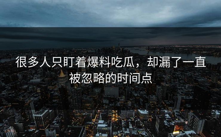 很多人只盯着爆料吃瓜，却漏了一直被忽略的时间点
