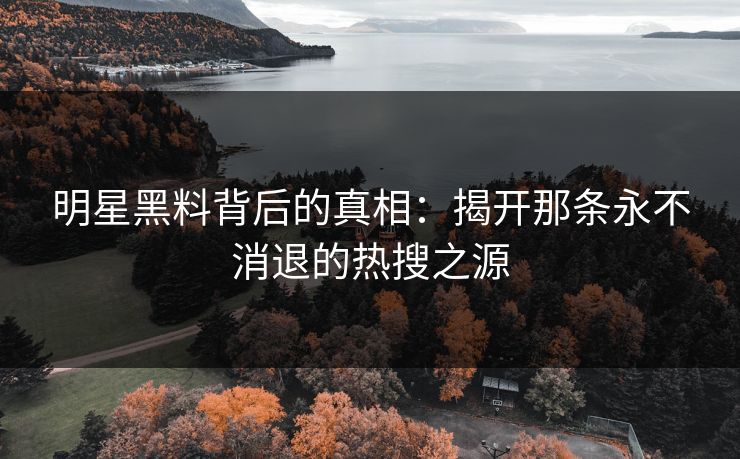 明星黑料背后的真相：揭开那条永不消退的热搜之源