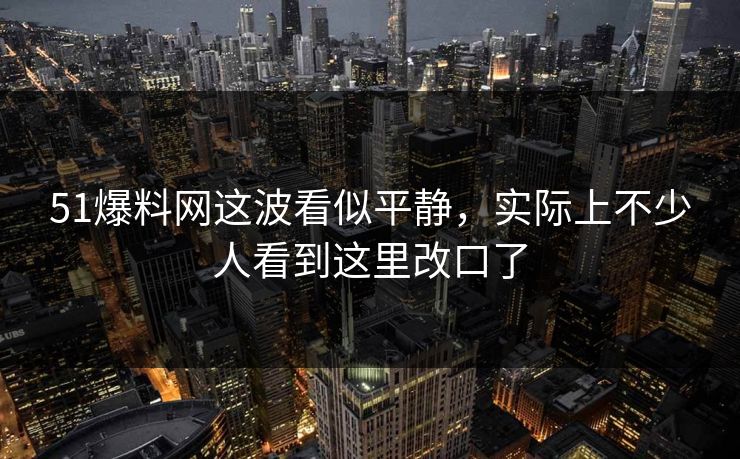 51爆料网这波看似平静，实际上不少人看到这里改口了