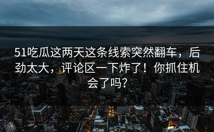 51吃瓜这两天这条线索突然翻车，后劲太大，评论区一下炸了！你抓住机会了吗？