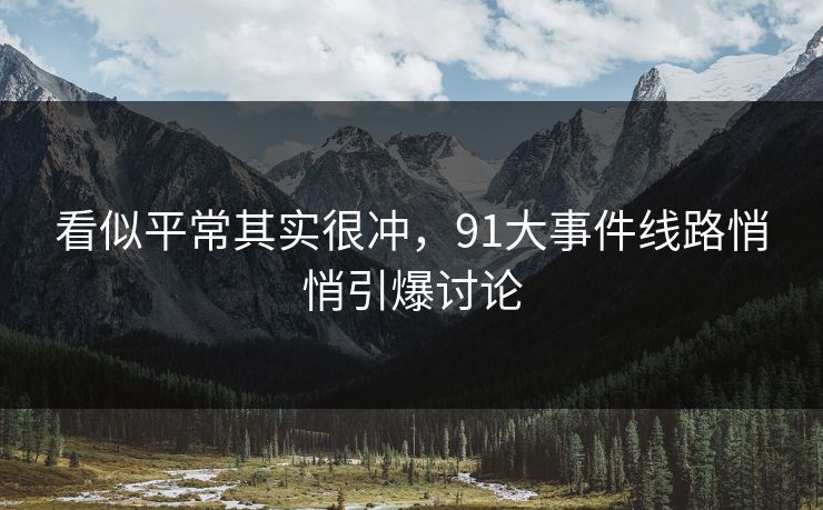 看似平常其实很冲，91大事件线路悄悄引爆讨论