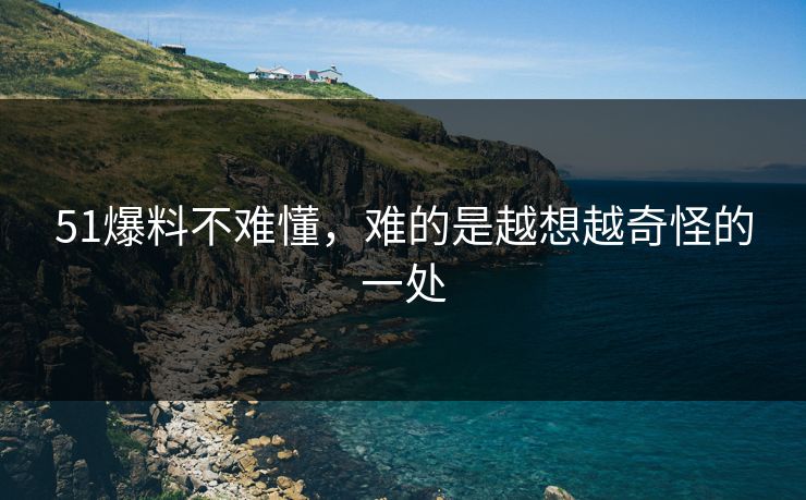 51爆料不难懂，难的是越想越奇怪的一处
