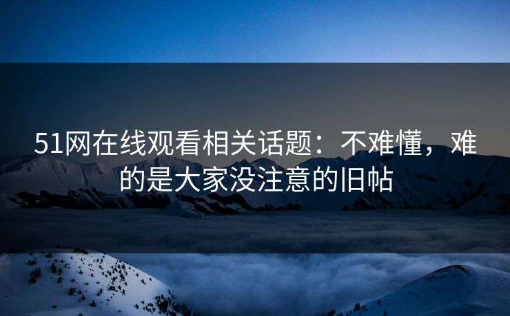 51网在线观看相关话题：不难懂，难的是大家没注意的旧帖