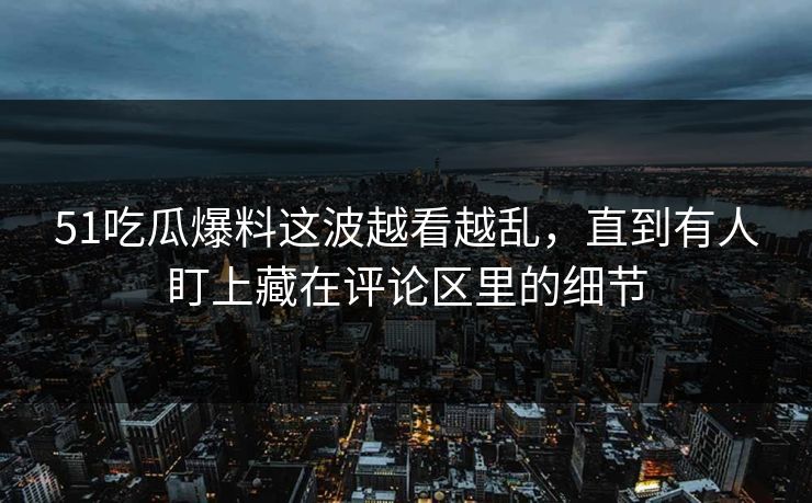 51吃瓜爆料这波越看越乱，直到有人盯上藏在评论区里的细节