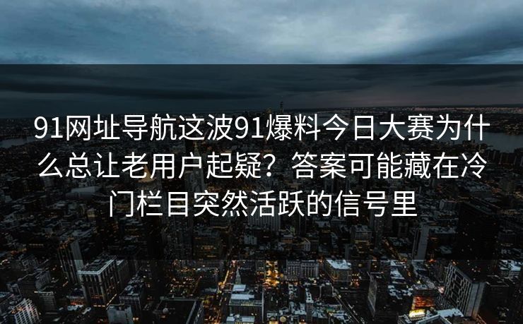 91网址导航这波91爆料今日大赛为什么总让老用户起疑？答案可能藏在冷门栏目突然活跃的信号里