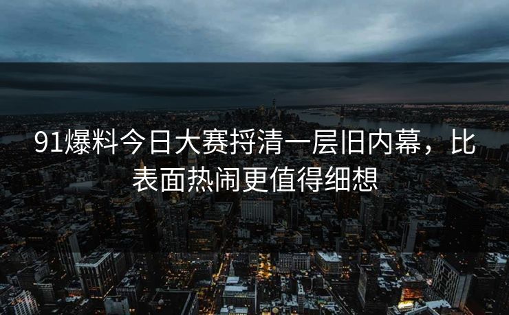 91爆料今日大赛捋清一层旧内幕，比表面热闹更值得细想